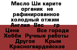 Масло Ши карите, органик, не рафинированное, холодный отжим.  Англия  Вес: 100гр › Цена ­ 449 - Все города Хобби. Ручные работы » Другое   . Крым,Красногвардейское